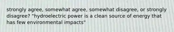 strongly agree, somewhat agree, somewhat disagree, or strongly disagree? "hydroelectric power is a clean source of energy that has few environmental impacts"