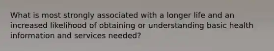 What is most strongly associated with a longer life and an increased likelihood of obtaining or understanding basic health information and services needed?