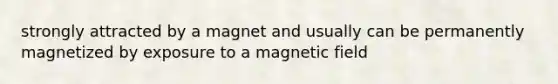 strongly attracted by a magnet and usually can be permanently magnetized by exposure to a magnetic field