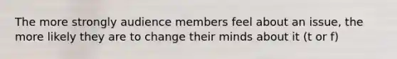 The more strongly audience members feel about an issue, the more likely they are to change their minds about it (t or f)