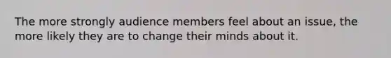 The more strongly audience members feel about an issue, the more likely they are to change their minds about it.