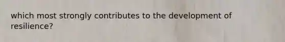 which most strongly contributes to the development of resilience?