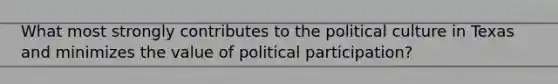 What most strongly contributes to the political culture in Texas and minimizes the value of political participation?