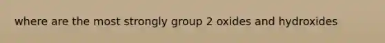 where are the most strongly group 2 oxides and hydroxides