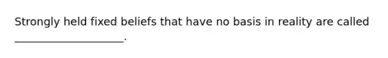 Strongly held fixed beliefs that have no basis in reality are called ____________________.