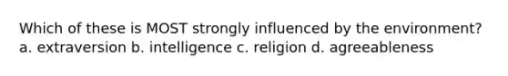 Which of these is MOST strongly influenced by the environment? a. extraversion b. intelligence c. religion d. agreeableness