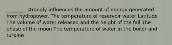 ________ strongly influences the amount of energy generated from hydropower. The temperature of reservoir water Latitude The volume of water released and the height of the fall The phase of the moon The temperature of water in the boiler and turbine