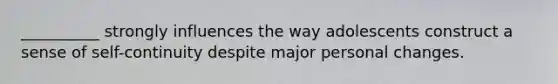 __________ strongly influences the way adolescents construct a sense of self-continuity despite major personal changes.