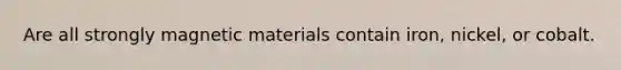 Are all strongly magnetic materials contain iron, nickel, or cobalt.