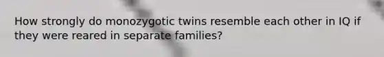 How strongly do monozygotic twins resemble each other in IQ if they were reared in separate families?