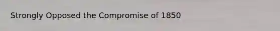 Strongly Opposed the <a href='https://www.questionai.com/knowledge/kvIKPiDs5Q-compromise-of-1850' class='anchor-knowledge'>compromise of 1850</a>
