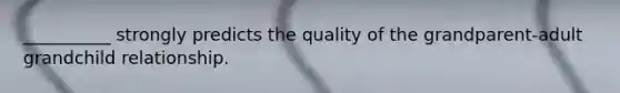 __________ strongly predicts the quality of the grandparent-adult grandchild relationship.