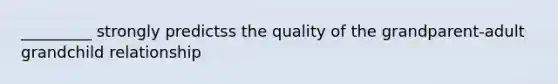 _________ strongly predictss the quality of the grandparent-adult grandchild relationship