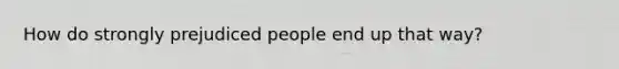 How do strongly prejudiced people end up that way?