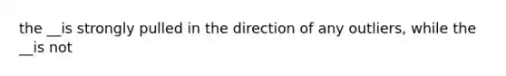 the __is strongly pulled in the direction of any outliers, while the __is not