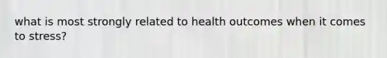 what is most strongly related to health outcomes when it comes to stress?