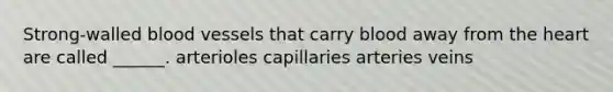 Strong-walled blood vessels that carry blood away from the heart are called ______. arterioles capillaries arteries veins