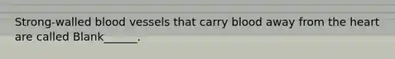 Strong-walled <a href='https://www.questionai.com/knowledge/kZJ3mNKN7P-blood-vessels' class='anchor-knowledge'>blood vessels</a> that carry blood away from <a href='https://www.questionai.com/knowledge/kya8ocqc6o-the-heart' class='anchor-knowledge'>the heart</a> are called Blank______.