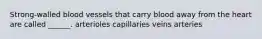 Strong-walled blood vessels that carry blood away from the heart are called ______. arterioles capillaries veins arteries