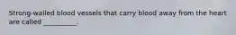 Strong-walled blood vessels that carry blood away from the heart are called __________.
