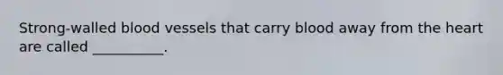 Strong-walled blood vessels that carry blood away from the heart are called __________.
