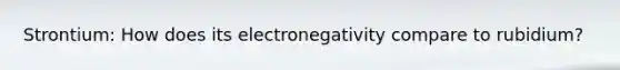 Strontium: How does its electronegativity compare to rubidium?