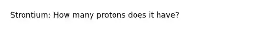 Strontium: How many protons does it have?