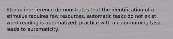 Stroop interference demonstrates that the identification of a stimulus requires few resources. automatic tasks do not exist. word reading is automatized. practice with a color-naming task leads to automaticity.