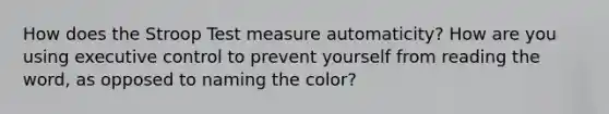 How does the Stroop Test measure automaticity? How are you using executive control to prevent yourself from reading the word, as opposed to naming the color?