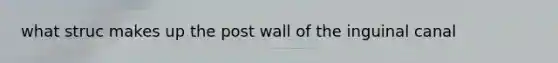 what struc makes up the post wall of the inguinal canal