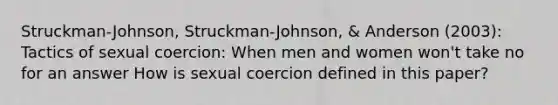 Struckman-Johnson, Struckman-Johnson, & Anderson (2003): Tactics of sexual coercion: When men and women won't take no for an answer How is sexual coercion defined in this paper?