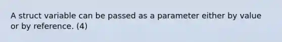 A struct variable can be passed as a parameter either by value or by reference. (4)