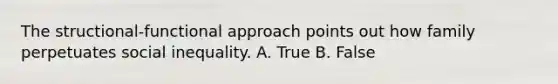 The structional-functional approach points out how family perpetuates social inequality. A. True B. False