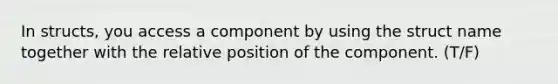 In structs, you access a component by using the struct name together with the relative position of the component. (T/F)