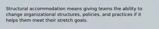 Structural accommodation means giving teams the ability to change organizational structures, policies, and practices if it helps them meet their stretch goals.