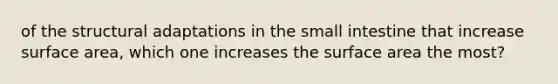 of the structural adaptations in the small intestine that increase surface area, which one increases the surface area the most?