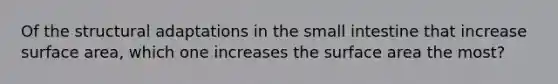 Of the structural adaptations in the small intestine that increase surface area, which one increases the surface area the most?