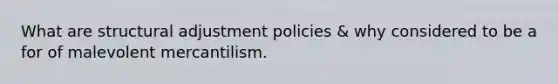 What are structural adjustment policies & why considered to be a for of malevolent mercantilism.