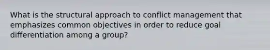 What is the structural approach to conflict management that emphasizes common objectives in order to reduce goal differentiation among a group?