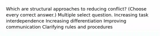 Which are structural approaches to reducing conflict? (Choose every correct answer.) Multiple select question. Increasing task interdependence Increasing differentiation Improving communication Clarifying rules and procedures