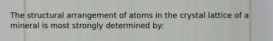 The structural arrangement of atoms in the crystal lattice of a mineral is most strongly determined by: