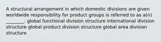 A structural arrangement in which domestic divisions are given worldwide responsibility for product groups is referred to as a(n) ________. global functional division structure international division structure global product division structure global area division structure