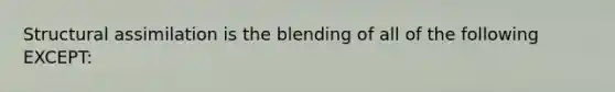 Structural assimilation is the blending of all of the following EXCEPT: