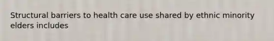 Structural barriers to health care use shared by ethnic minority elders includes