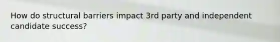 How do structural barriers impact 3rd party and independent candidate success?