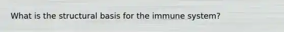 What is the structural basis for the immune system?