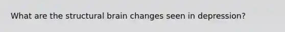 What are the structural brain changes seen in depression?