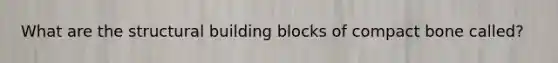 What are the structural building blocks of compact bone called?