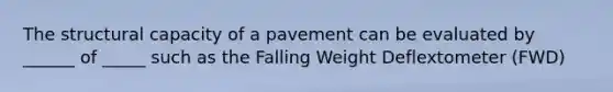 The structural capacity of a pavement can be evaluated by ______ of _____ such as the Falling Weight Deflextometer (FWD)