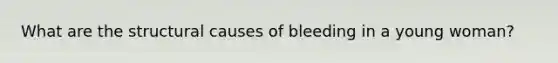 What are the structural causes of bleeding in a young woman?